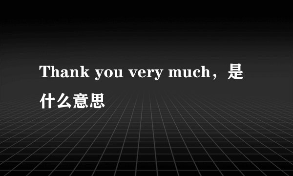 Thank you very much，是什么意思