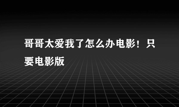 哥哥太爱我了怎么办电影！只要电影版