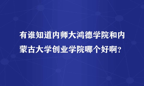 有谁知道内师大鸿德学院和内蒙古大学创业学院哪个好啊？