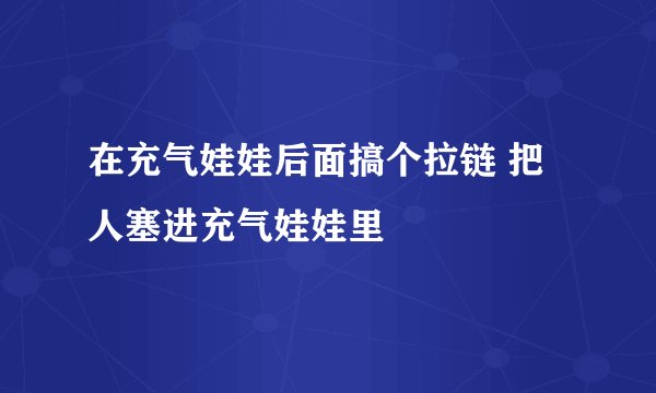 在充气娃娃后面搞个拉链 把人塞进充气娃娃里