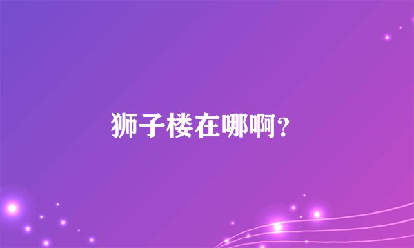 狮子楼在哪啊？