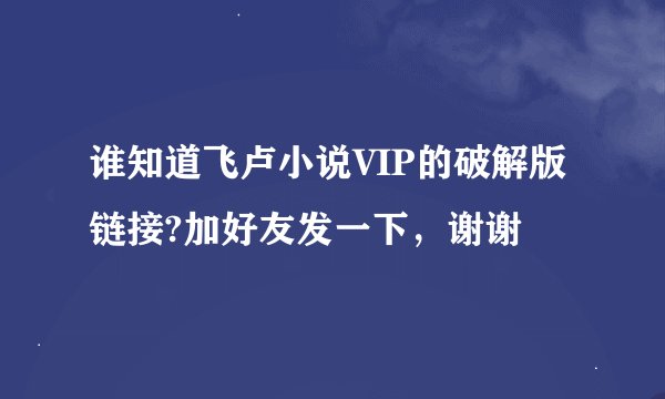 谁知道飞卢小说VIP的破解版链接?加好友发一下，谢谢