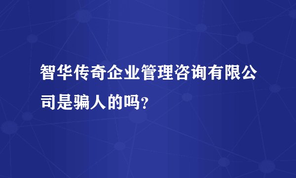 智华传奇企业管理咨询有限公司是骗人的吗？