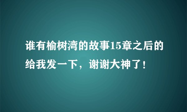 谁有榆树湾的故事15章之后的给我发一下，谢谢大神了！