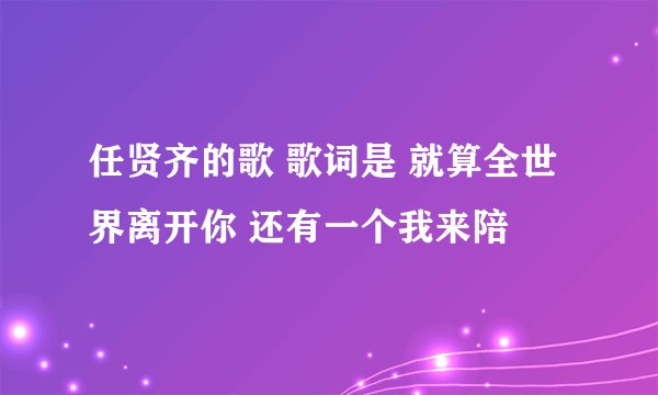 任贤齐的歌 歌词是 就算全世界离开你 还有一个我来陪