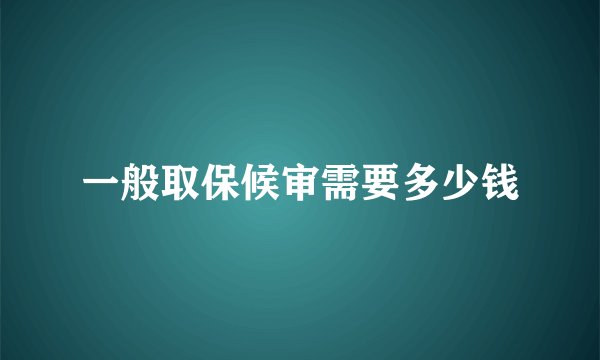 一般取保候审需要多少钱