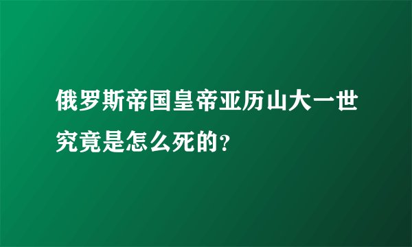 俄罗斯帝国皇帝亚历山大一世究竟是怎么死的？