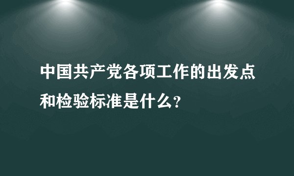 中国共产党各项工作的出发点和检验标准是什么？