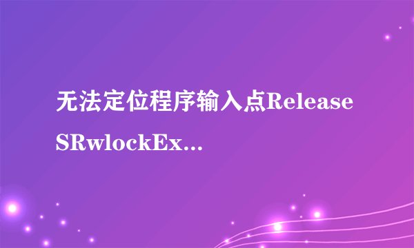 无法定位程序输入点ReleaseSRwlockExclusive于动态链接库keRNEL.32.dll上