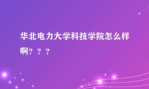 华北电力大学科技学院怎么样啊？？？