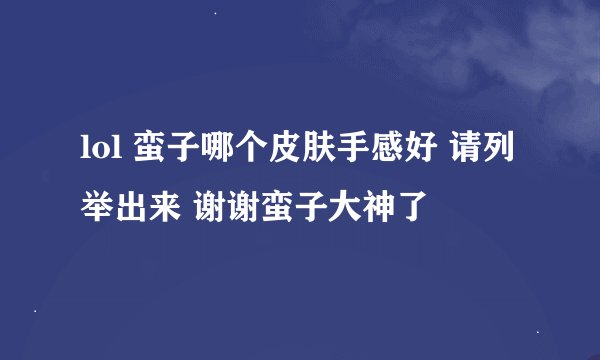 lol 蛮子哪个皮肤手感好 请列举出来 谢谢蛮子大神了