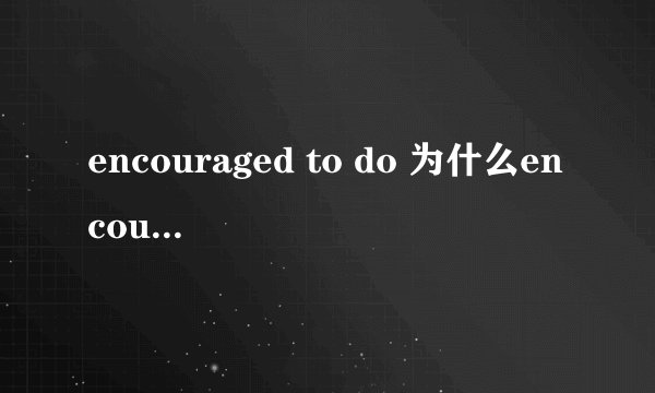 encouraged to do 为什么encouraged用过去式？为什么to后面不是doing