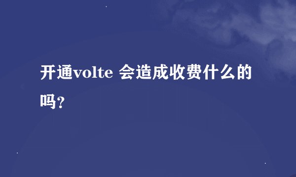 开通volte 会造成收费什么的吗？