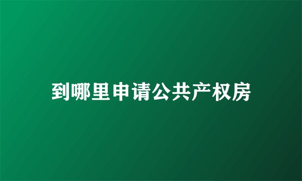 到哪里申请公共产权房