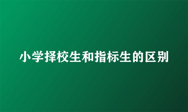 小学择校生和指标生的区别