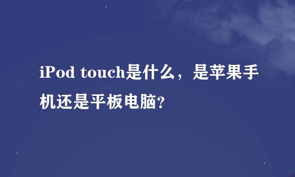 iPod touch是什么，是苹果手机还是平板电脑？