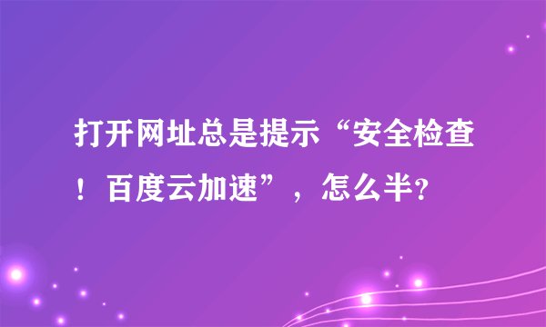 打开网址总是提示“安全检查！百度云加速”，怎么半？