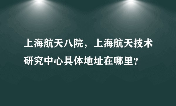 上海航天八院，上海航天技术研究中心具体地址在哪里？
