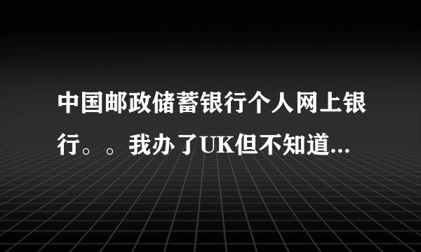 中国邮政储蓄银行个人网上银行。。我办了UK但不知道如何应用？