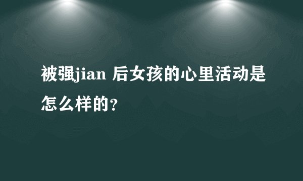 被强jian 后女孩的心里活动是怎么样的？