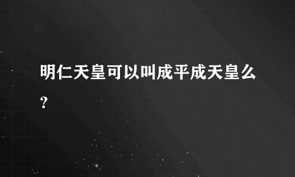 明仁天皇可以叫成平成天皇么？