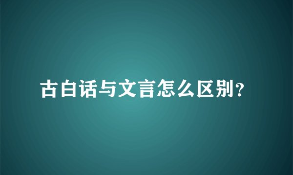 古白话与文言怎么区别？