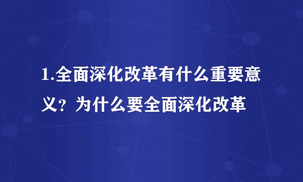 1.全面深化改革有什么重要意义?为什么要全面深化改革