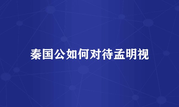 秦国公如何对待孟明视