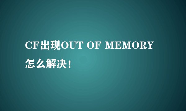 CF出现OUT OF MEMORY怎么解决！