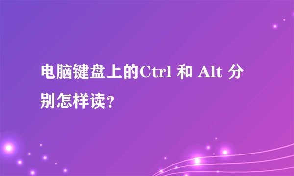 电脑键盘上的Ctrl 和 Alt 分别怎样读？