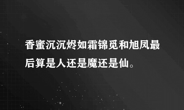 香蜜沉沉烬如霜锦觅和旭凤最后算是人还是魔还是仙。