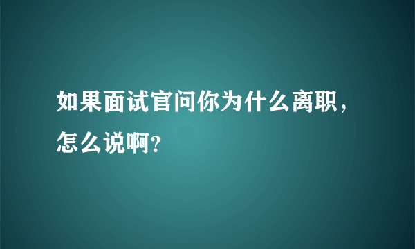 如果面试官问你为什么离职，怎么说啊？