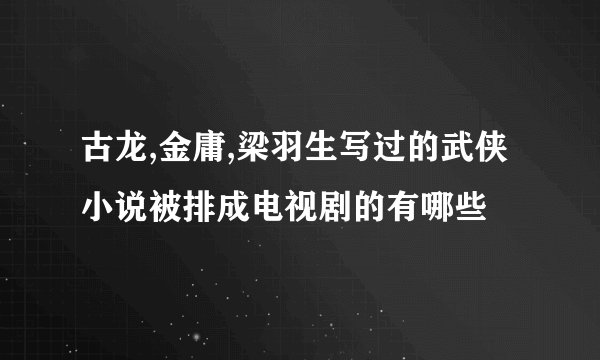 古龙,金庸,梁羽生写过的武侠小说被排成电视剧的有哪些