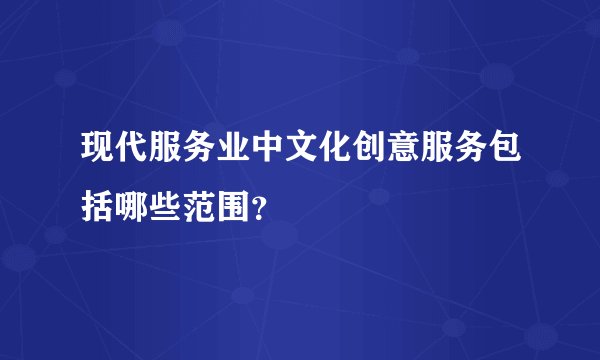 现代服务业中文化创意服务包括哪些范围？