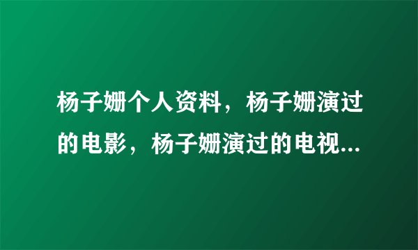 杨子姗个人资料，杨子姗演过的电影，杨子姗演过的电视剧有哪些