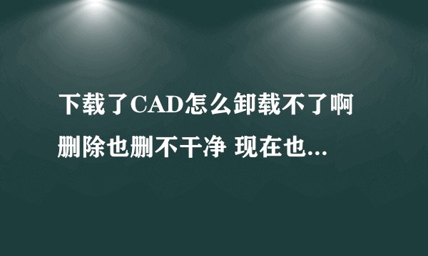 下载了CAD怎么卸载不了啊 删除也删不干净 现在也重新安装不了