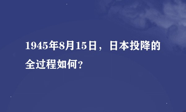 1945年8月15日，日本投降的全过程如何？