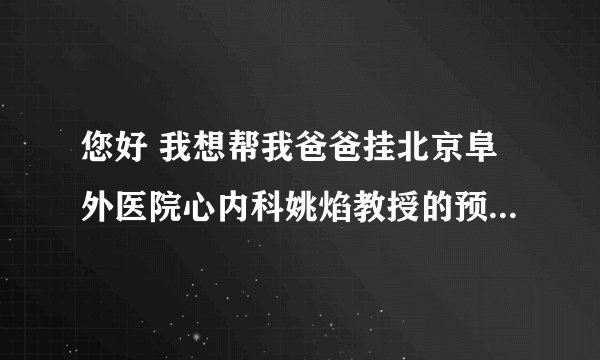 您好 我想帮我爸爸挂北京阜外医院心内科姚焰教授的预约挂号。