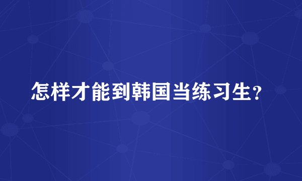 怎样才能到韩国当练习生？