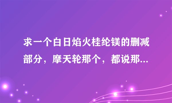 求一个白日焰火桂纶镁的删减部分，摩天轮那个，都说那个是剧情的转点，有的话发给我谢谢了，