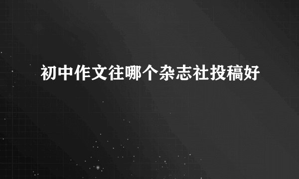 初中作文往哪个杂志社投稿好