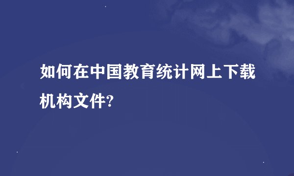 如何在中国教育统计网上下载机构文件?