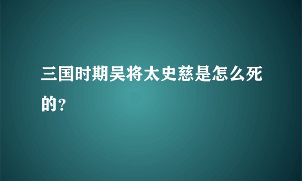 三国时期吴将太史慈是怎么死的？