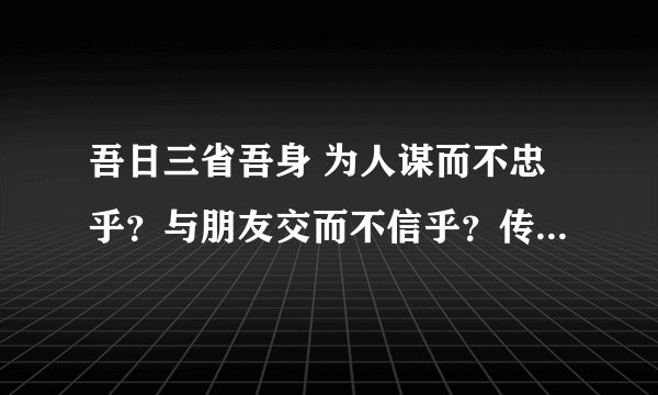 吾日三省吾身 为人谋而不忠乎？与朋友交而不信乎？传不习乎？忠 信 习有什么关系