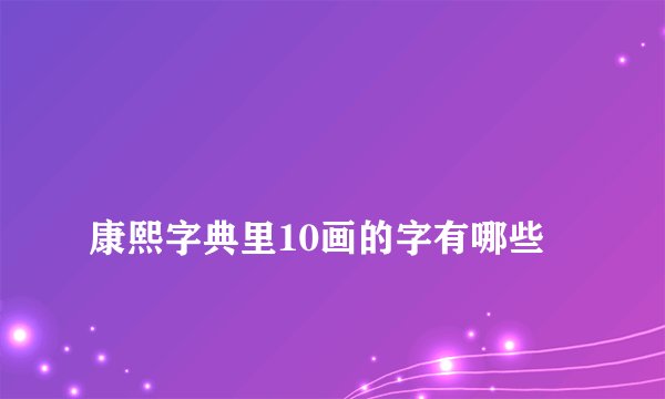 
康熙字典里10画的字有哪些

