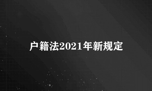 户籍法2021年新规定