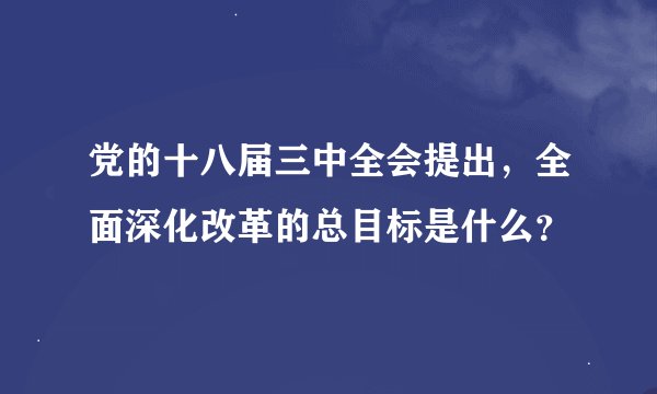 党的十八届三中全会提出，全面深化改革的总目标是什么？