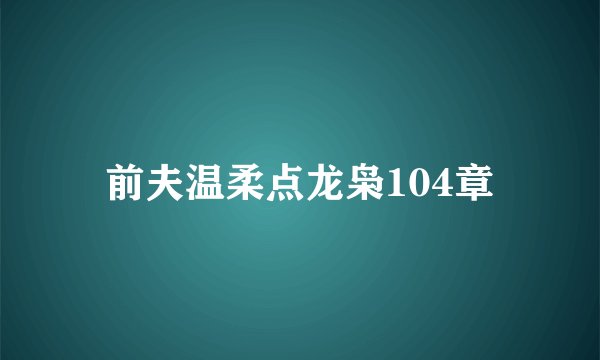前夫温柔点龙枭104章