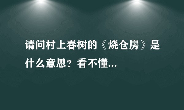 请问村上春树的《烧仓房》是什么意思？看不懂...