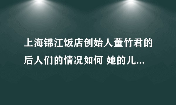 上海锦江饭店创始人董竹君的后人们的情况如何 她的儿女现在还有在世的吗